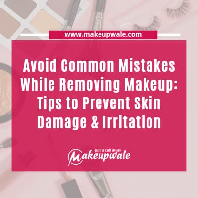 Avoid Common Mistakes While Removing Makeup: Tips to Prevent Skin Damage & Irritation